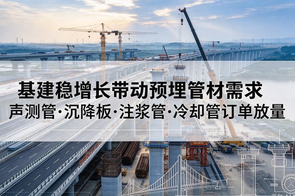 城东基建稳增长带动预埋监测管材需求,声测管、沉降板、注浆管订单持续放量