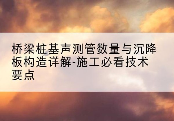 城东桩基需要预埋几根声测管？-桥梁桩基声测管数量与沉降板构造详解-施工必看技术要点