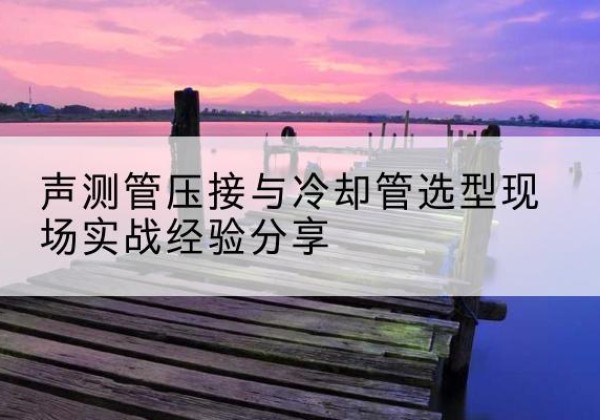 城东钳压式声测管如何压接才合格？-声测管压接与冷却管选型现场实战经验分享